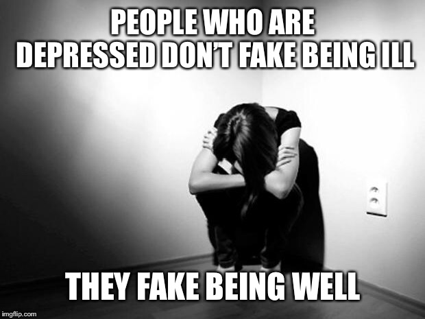 Faking it |  PEOPLE WHO ARE DEPRESSED DON’T FAKE BEING ILL; THEY FAKE BEING WELL | image tagged in depression,anxiety | made w/ Imgflip meme maker