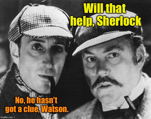 sherlock holmes | Will that help, Sherlock No, he hasn’t got a clue, Watson. | image tagged in sherlock holmes | made w/ Imgflip meme maker