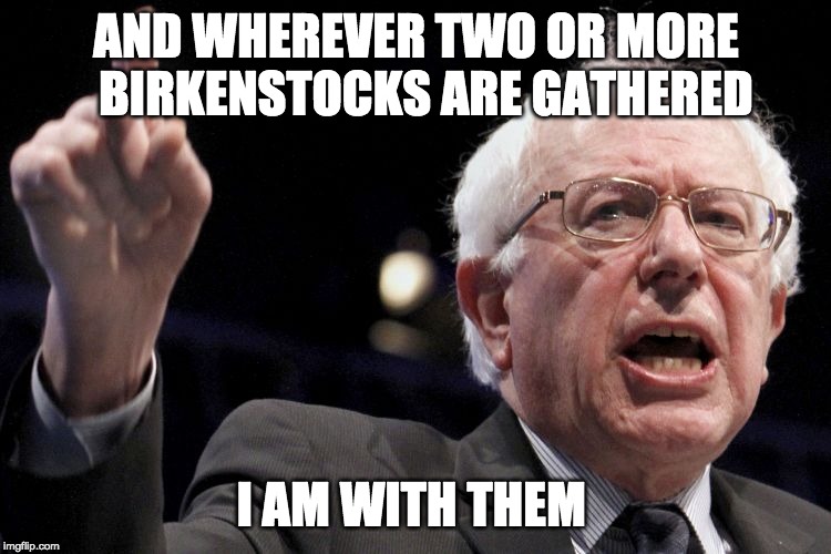 Bernie Sanders | AND WHEREVER TWO OR MORE  BIRKENSTOCKS ARE GATHERED; I AM WITH THEM | image tagged in bernie sanders | made w/ Imgflip meme maker