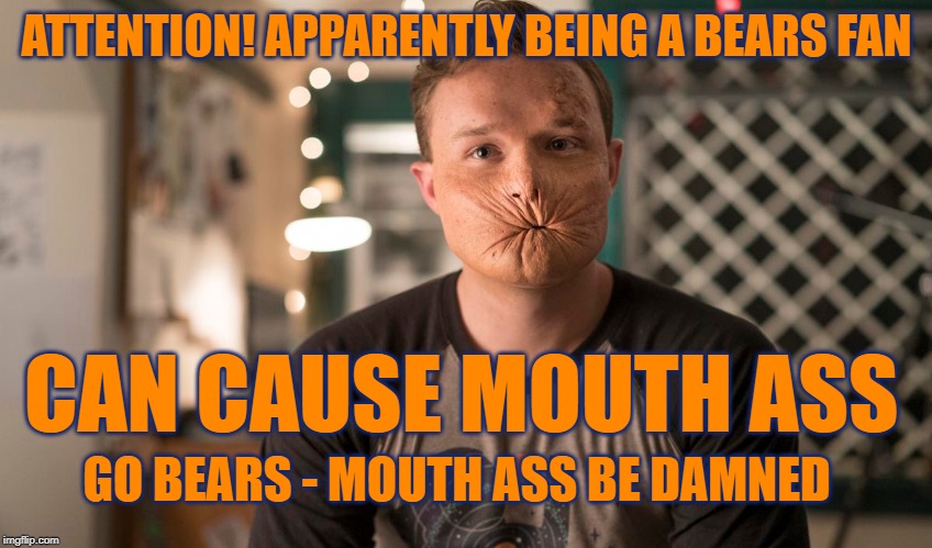 Mouth Ass? | ATTENTION! APPARENTLY BEING A BEARS FAN; CAN CAUSE MOUTH ASS; GO BEARS - MOUTH ASS BE DAMNED | image tagged in go bears,bears,chicago bears,da bears,dabears,gobears | made w/ Imgflip meme maker