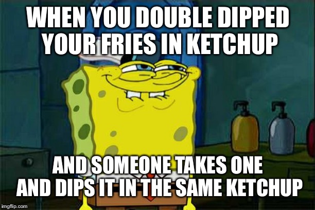 Don't You Squidward Meme | WHEN YOU DOUBLE DIPPED YOUR FRIES IN KETCHUP; AND SOMEONE TAKES ONE AND DIPS IT IN THE SAME KETCHUP | image tagged in memes,dont you squidward,spongebob | made w/ Imgflip meme maker