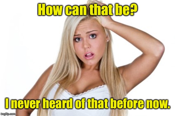 Dumb Blonde | How can that be? I never heard of that before now. | image tagged in dumb blonde | made w/ Imgflip meme maker