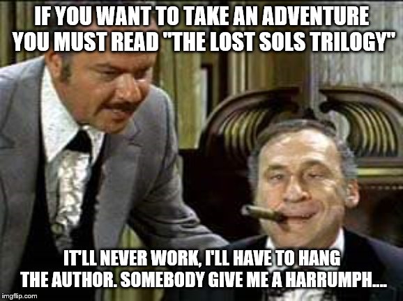 Governor Lepetomane | IF YOU WANT TO TAKE AN ADVENTURE YOU MUST READ "THE LOST SOLS TRILOGY"; IT'LL NEVER WORK, I'LL HAVE TO HANG THE AUTHOR. SOMEBODY GIVE ME A HARRUMPH.... | image tagged in governor lepetomane | made w/ Imgflip meme maker