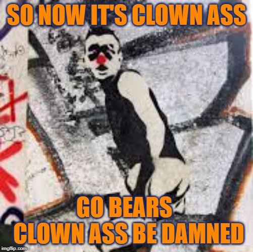 Clown Ass | SO NOW IT'S CLOWN ASS; GO BEARS  CLOWN ASS BE DAMNED | image tagged in bears,gobears,go bears,da bears,dabears,chicago bears | made w/ Imgflip meme maker