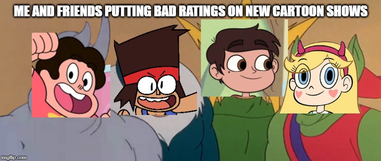 Me And The Boys | ME AND FRIENDS PUTTING BAD RATINGS ON NEW CARTOON SHOWS | image tagged in me and the boys | made w/ Imgflip meme maker
