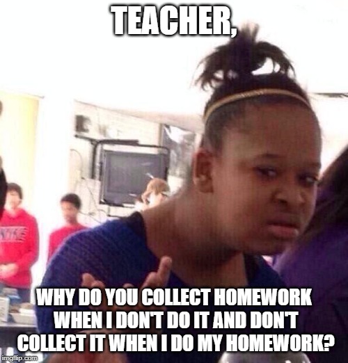 Black Girl Wat | TEACHER, WHY DO YOU COLLECT HOMEWORK WHEN I DON'T DO IT AND DON'T COLLECT IT WHEN I DO MY HOMEWORK? | image tagged in memes,black girl wat | made w/ Imgflip meme maker