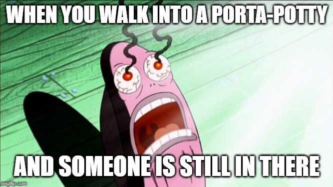 Spongebob My Eyes | WHEN YOU WALK INTO A PORTA-POTTY; AND SOMEONE IS STILL IN THERE | image tagged in spongebob my eyes | made w/ Imgflip meme maker