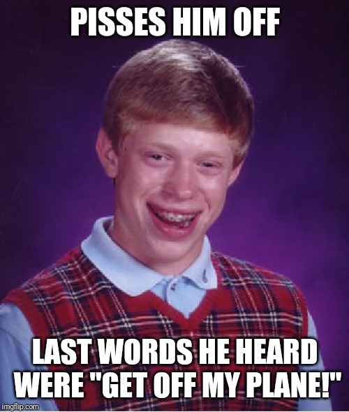 Bad Luck Brian Meme | PISSES HIM OFF LAST WORDS HE HEARD WERE "GET OFF MY PLANE!" | image tagged in memes,bad luck brian | made w/ Imgflip meme maker