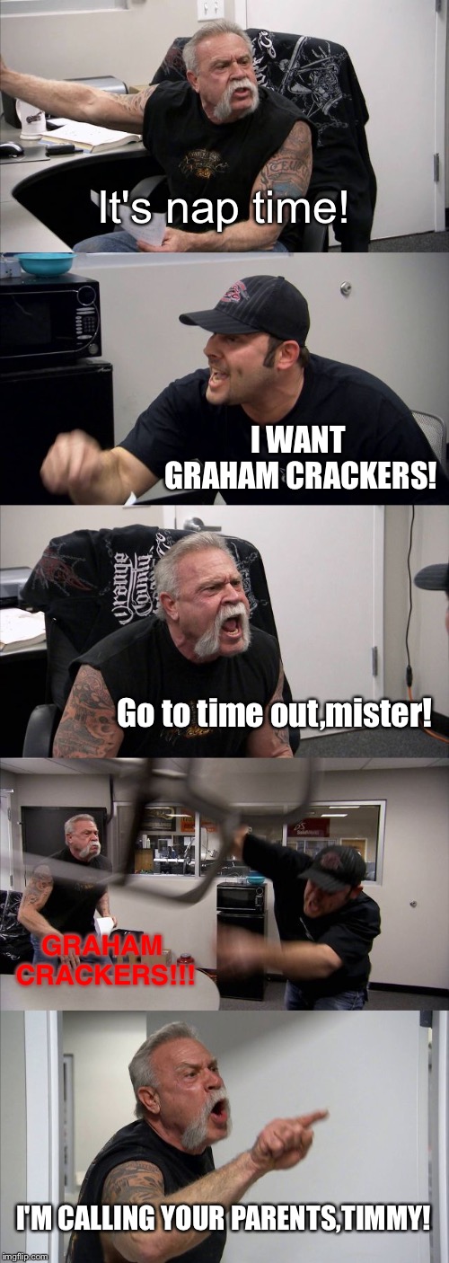 American Chopper Argument Meme | It's nap time! I WANT GRAHAM CRACKERS! Go to time out,mister! GRAHAM CRACKERS!!! I'M CALLING YOUR PARENTS,TIMMY! | image tagged in memes,american chopper argument | made w/ Imgflip meme maker