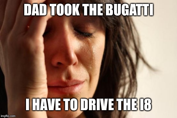 First World Problems | DAD TOOK THE BUGATTI; I HAVE TO DRIVE THE I8 | image tagged in memes,first world problems | made w/ Imgflip meme maker