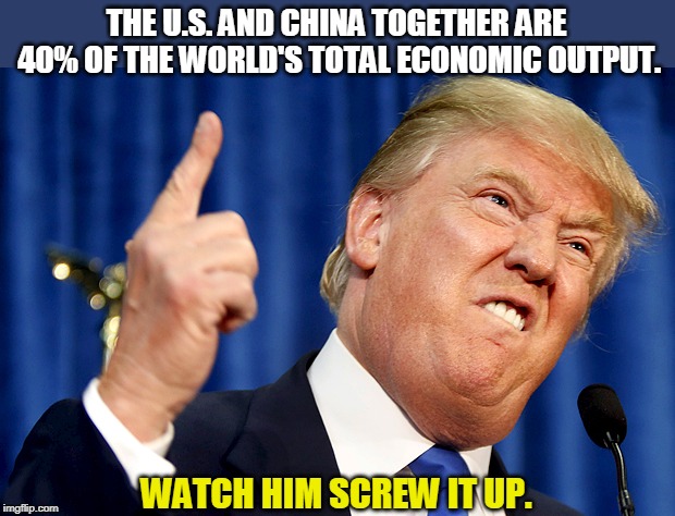 Now, ladies and gentlemen, before your very eyes, the Trump Bump turns into the Trump Slump. | THE U.S. AND CHINA TOGETHER ARE 40% OF THE WORLD'S TOTAL ECONOMIC OUTPUT. WATCH HIM SCREW IT UP. | image tagged in donald trump,china,economy,destroy | made w/ Imgflip meme maker