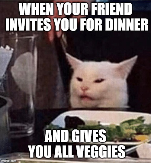 crindging cat | WHEN YOUR FRIEND INVITES YOU FOR DINNER; AND GIVES YOU ALL VEGGIES | image tagged in crindging cat | made w/ Imgflip meme maker