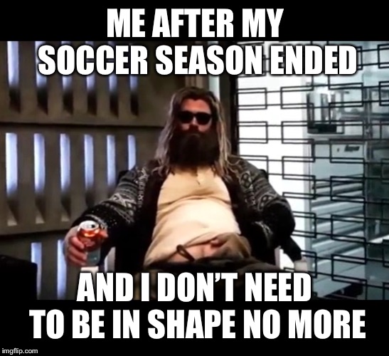 Thor Endgame | ME AFTER MY SOCCER SEASON ENDED; AND I DON’T NEED TO BE IN SHAPE NO MORE | image tagged in thor endgame,memes,thor | made w/ Imgflip meme maker