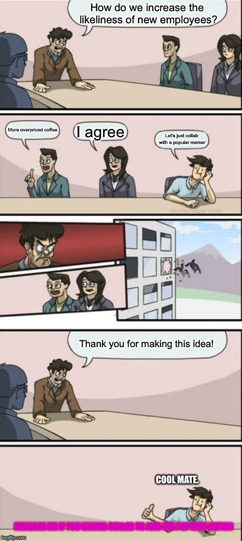 Alternate boardroom meeting outcome | How do we increase the likeliness of new employees? More overpriced coffee; I agree; Let's just collab with a popular memer; Thank you for making this idea! COOL MATE. MESSAGE ME IF YOU WANNA COLLAB TO JOIN THE POPTART NATION | image tagged in alternate boardroom meeting outcome | made w/ Imgflip meme maker