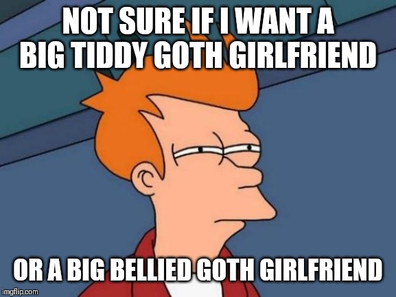 Or why not both!? | NOT SURE IF I WANT A BIG TIDDY GOTH GIRLFRIEND; OR A BIG BELLIED GOTH GIRLFRIEND | image tagged in memes,futurama fry,big tiddy goth girlfriend,goth memes,fat girl | made w/ Imgflip meme maker