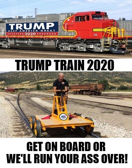 Trump Train 2020: Get on Board or Get Out of the Way! | TRUMP TRAIN 2020; GET ON BOARD OR WE'LL RUN YOUR ASS OVER! | image tagged in trump train,get on board,creepy joe biden,hillary for prison,obama for gitmo,comey for gitmo | made w/ Imgflip meme maker