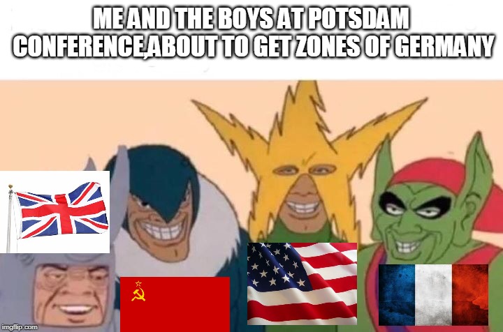 Me And The Boys Meme | ME AND THE BOYS AT POTSDAM CONFERENCE,ABOUT TO GET ZONES OF GERMANY | image tagged in me and the boys | made w/ Imgflip meme maker