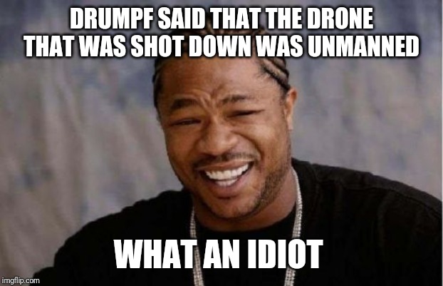Yo Dawg Heard You | DRUMPF SAID THAT THE DRONE THAT WAS SHOT DOWN WAS UNMANNED; WHAT AN IDIOT | image tagged in memes,yo dawg heard you | made w/ Imgflip meme maker