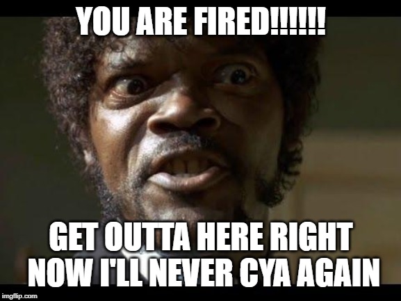 Samuel L Jackson angry | YOU ARE FIRED!!!!!! GET OUTTA HERE RIGHT NOW I'LL NEVER CYA AGAIN | image tagged in samuel l jackson angry | made w/ Imgflip meme maker