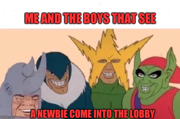 Me And The Boys Meme | ME AND THE BOYS THAT SEE; A NEWBIE COME INTO THE LOBBY | image tagged in me and the boys | made w/ Imgflip meme maker