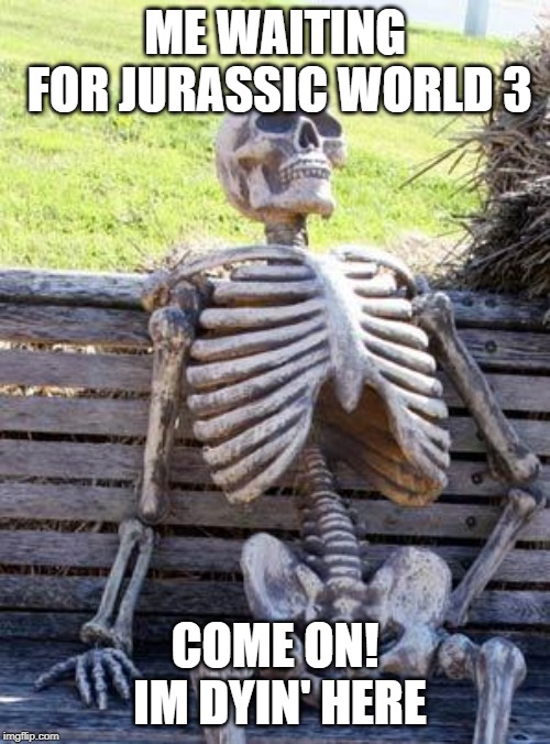 Waiting Skeleton | ME WAITING FOR JURASSIC WORLD 3; COME ON! IM DYIN' HERE | image tagged in memes,waiting skeleton | made w/ Imgflip meme maker