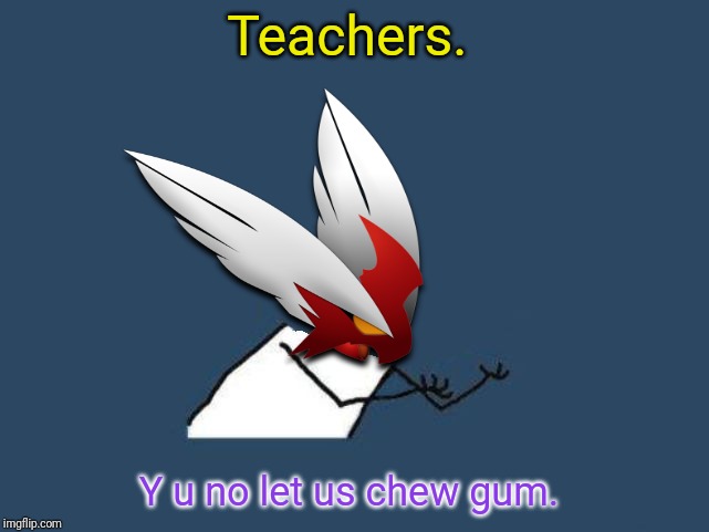 Y u no Blaze the Blaziken | Teachers. Y u no let us chew gum. | image tagged in y u no blaze the blaziken | made w/ Imgflip meme maker