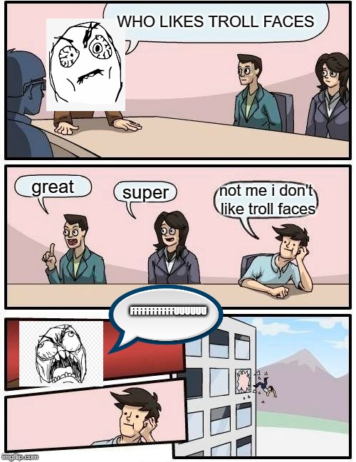 Boardroom Meeting Suggestion | WHO LIKES TROLL FACES; great; super; not me i don't like troll faces; FFFFFFFFFFFUUUUUU | image tagged in memes,boardroom meeting suggestion | made w/ Imgflip meme maker