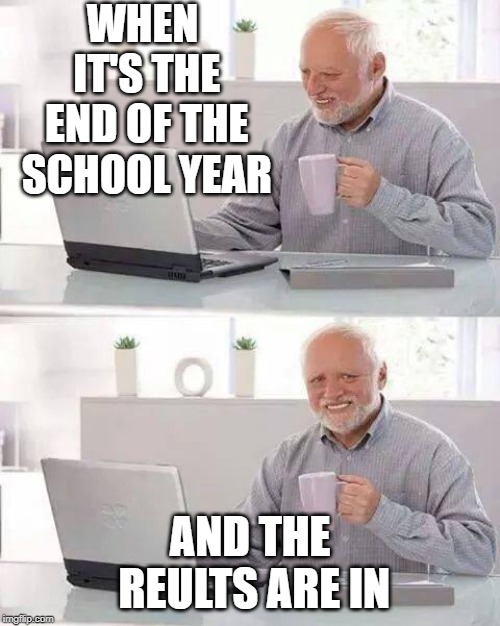 Hide the Pain Harold Meme | WHEN IT'S THE END OF THE SCHOOL YEAR; AND THE REULTS ARE IN | image tagged in memes,hide the pain harold | made w/ Imgflip meme maker