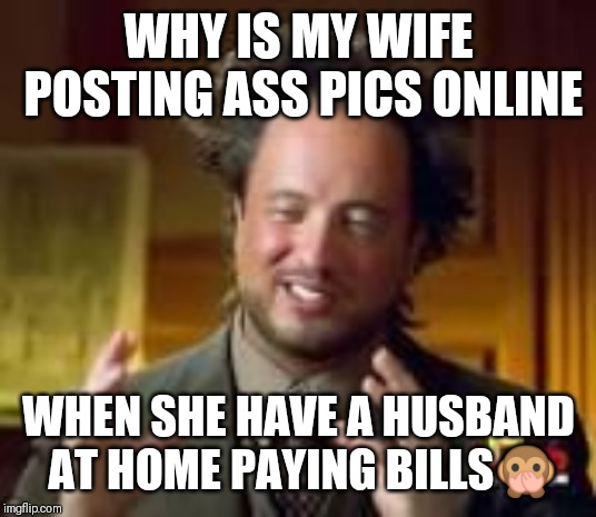 history guy funny | WHY IS MY WIFE POSTING ASS PICS ONLINE; WHEN SHE HAVE A HUSBAND AT HOME PAYING BILLS🙊 | image tagged in history guy funny | made w/ Imgflip meme maker