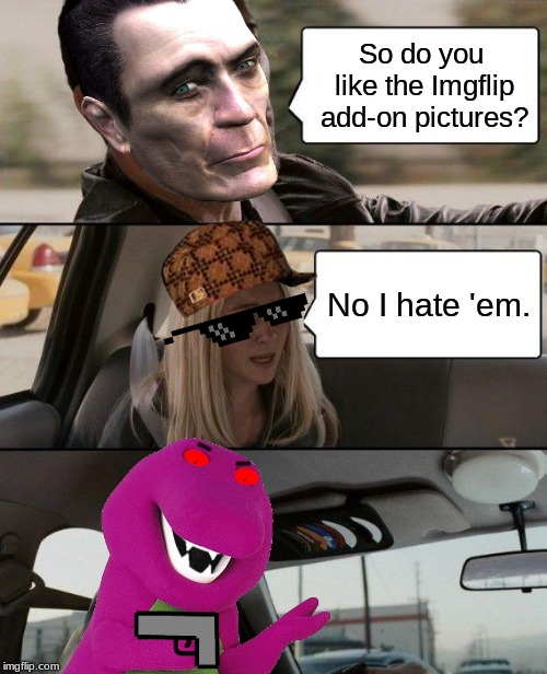 Imgflip Add On Pictures... And now that mad Rock-Barney will shoot her with the Gun Of Death, we will have to Avenge The Fallen | So do you like the Imgflip add-on pictures? No I hate 'em. | image tagged in memes,the rock driving,imgflip,funny,the rock,barney | made w/ Imgflip meme maker