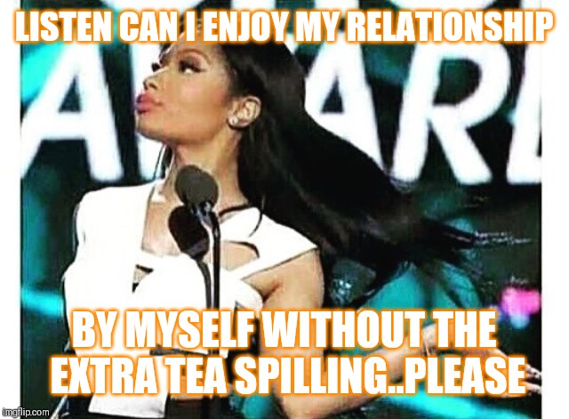Jroc113 | LISTEN CAN I ENJOY MY RELATIONSHIP; BY MYSELF WITHOUT THE EXTRA TEA SPILLING..PLEASE | image tagged in nicki minja | made w/ Imgflip meme maker