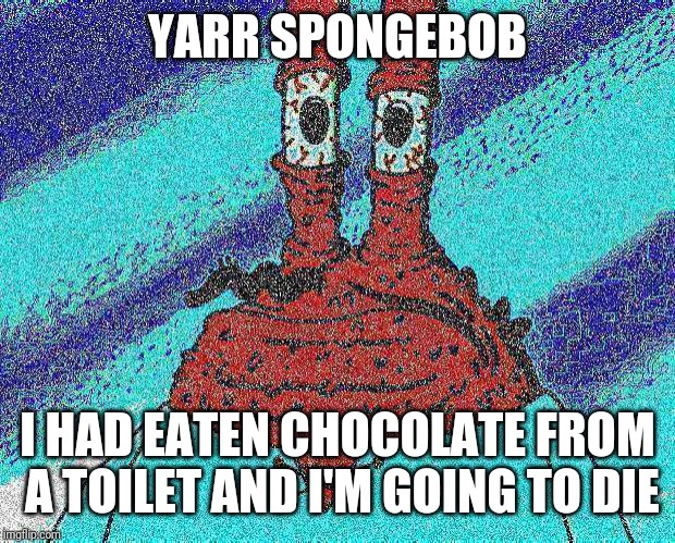 ahoy spongebob | YARR SPONGEBOB; I HAD EATEN CHOCOLATE FROM A TOILET AND I'M GOING TO DIE | image tagged in ahoy spongebob,spongebob,mr krabs,memes | made w/ Imgflip meme maker