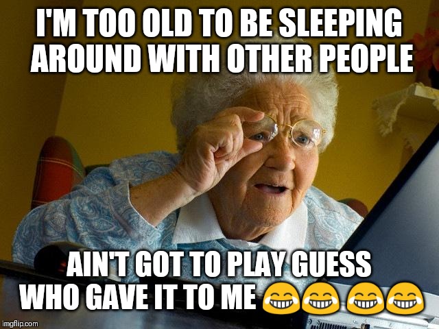 Grandma Finds The Internet Meme | I'M TOO OLD TO BE SLEEPING AROUND WITH OTHER PEOPLE; AIN'T GOT TO PLAY GUESS WHO GAVE IT TO ME 😂😂 😂😂 | image tagged in memes,grandma finds the internet | made w/ Imgflip meme maker