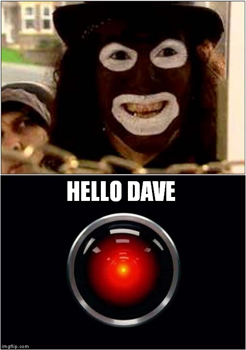 Hello Dave | HELLO DAVE | image tagged in fun,league of gentlemen,2001 a space odyssey | made w/ Imgflip meme maker