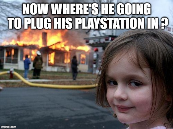 Disaster Girl Meme | NOW WHERE'S HE GOING TO PLUG HIS PLAYSTATION IN ? | image tagged in memes,disaster girl | made w/ Imgflip meme maker