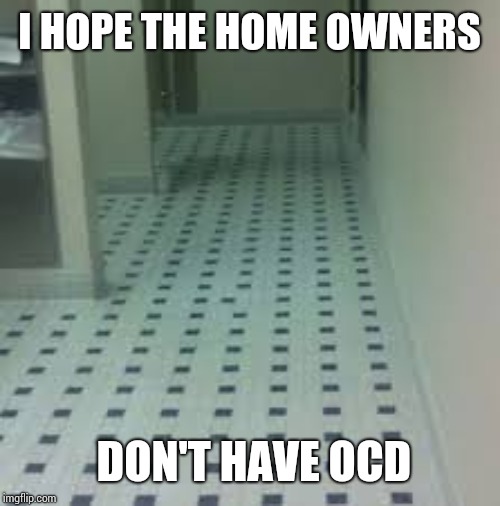 Ocd nightmare | I HOPE THE HOME OWNERS; DON'T HAVE OCD | image tagged in ocd | made w/ Imgflip meme maker