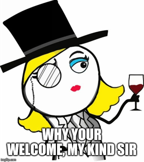 Thank you madam | WHY YOUR WELCOME, MY KIND SIR | image tagged in thank you madam | made w/ Imgflip meme maker
