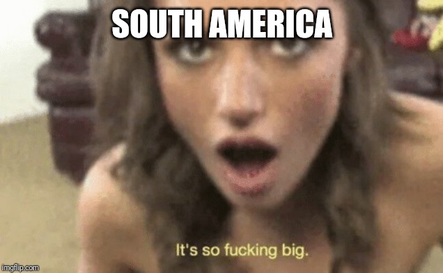 SOUTH AMERICA | image tagged in it's so fucking big | made w/ Imgflip meme maker