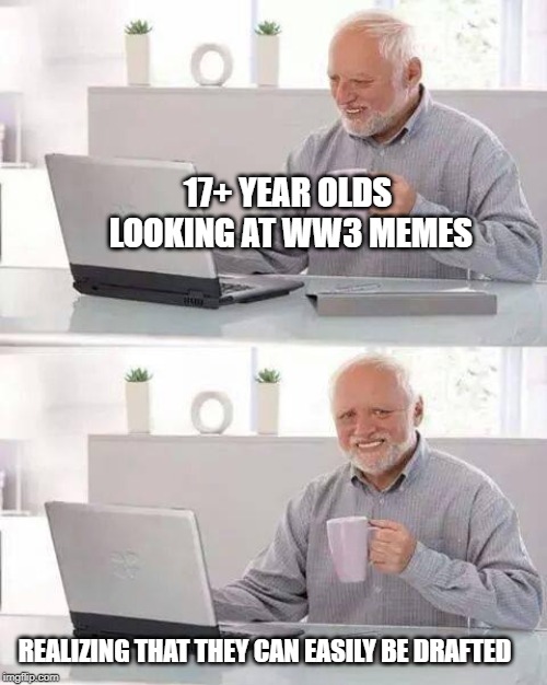 Hide the Pain Harold Meme | 17+ YEAR OLDS LOOKING AT WW3 MEMES; REALIZING THAT THEY CAN EASILY BE DRAFTED | image tagged in memes,hide the pain harold | made w/ Imgflip meme maker