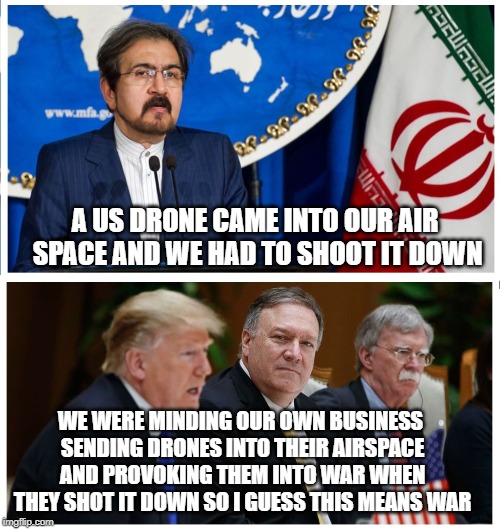 Iran | A US DRONE CAME INTO OUR AIR SPACE AND WE HAD TO SHOOT IT DOWN; WE WERE MINDING OUR OWN BUSINESS SENDING DRONES INTO THEIR AIRSPACE AND PROVOKING THEM INTO WAR WHEN THEY SHOT IT DOWN SO I GUESS THIS MEANS WAR | image tagged in iran | made w/ Imgflip meme maker