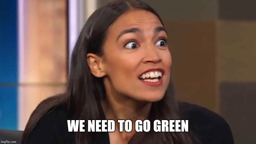 Crazy AOC | WE NEED TO GO GREEN | image tagged in crazy aoc | made w/ Imgflip meme maker