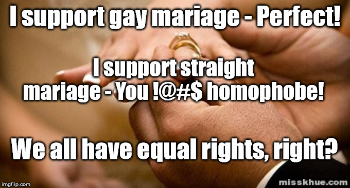 Marriage | I support gay mariage - Perfect! I support straight mariage - You !@#$ homophobe! We all have equal rights, right? | image tagged in marriage,gay marriage,gay rights | made w/ Imgflip meme maker