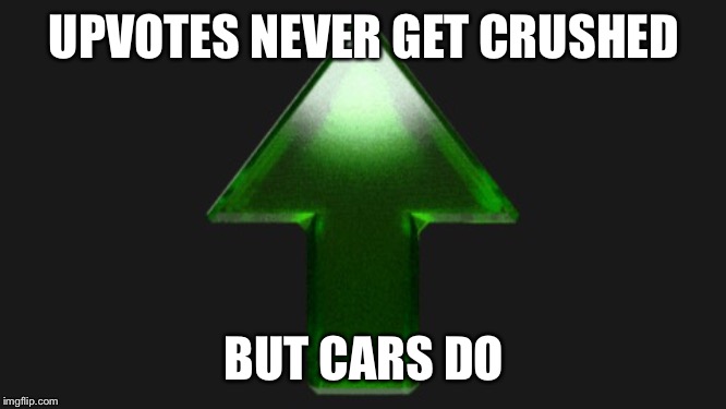 Upvote | UPVOTES NEVER GET CRUSHED BUT CARS DO | image tagged in upvote | made w/ Imgflip meme maker