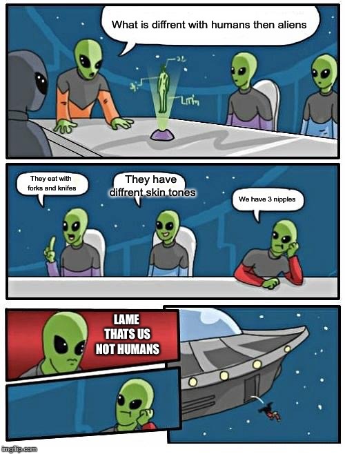 Alien Meeting Suggestion Meme | What is diffrent with humans then aliens They eat with forks and knifes They have diffrent skin tones We have 3 nipples LAME THATS US NOT HU | image tagged in memes,alien meeting suggestion | made w/ Imgflip meme maker