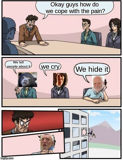 At least he'll be done with pain for good! | Okay guys how do we cope with the pain? We tell people about it; we cry; We hide it | image tagged in memes,boardroom meeting suggestion,hide the pain harold,confession bear,first world problems,funny | made w/ Imgflip meme maker