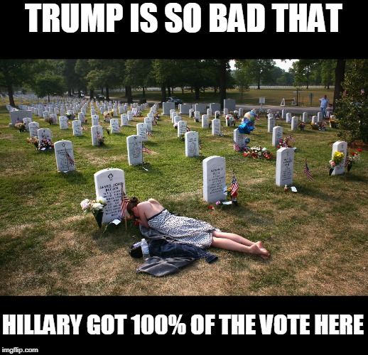 cemetary | TRUMP IS SO BAD THAT HILLARY GOT 100% OF THE VOTE HERE | image tagged in cemetary | made w/ Imgflip meme maker
