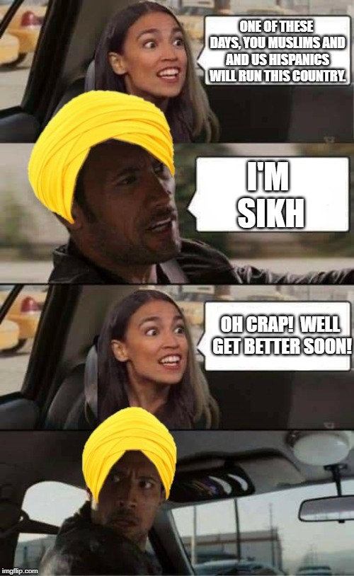 More AOC | ONE OF THESE DAYS, YOU MUSLIMS AND AND US HISPANICS WILL RUN THIS COUNTRY. I'M SIKH; OH CRAP!  WELL GET BETTER SOON! | image tagged in aoc,alexandria ocasio-cortez,politics,political meme | made w/ Imgflip meme maker