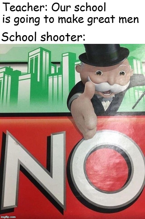 Monopoly No | Teacher: Our school is going to make great men; School shooter: | image tagged in monopoly no | made w/ Imgflip meme maker