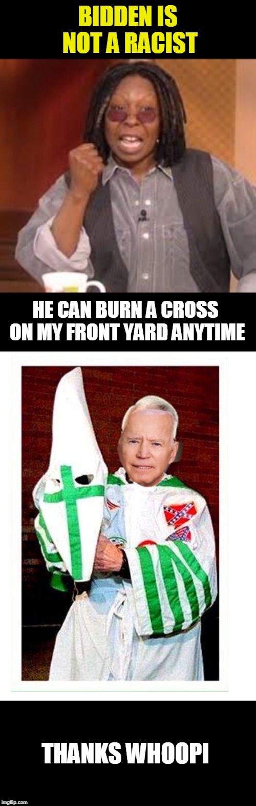 not a racist | BIDDEN IS NOT A RACIST; HE CAN BURN A CROSS ON MY FRONT YARD ANYTIME; THANKS WHOOPI | image tagged in whoopi,joe biden | made w/ Imgflip meme maker