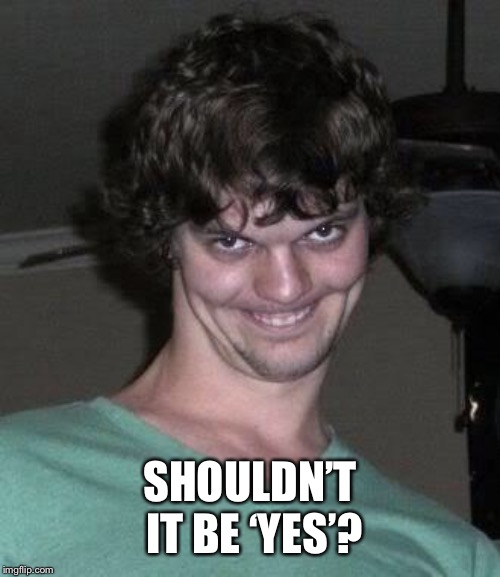 Creepy guy  | SHOULDN’T IT BE ‘YES’? | image tagged in creepy guy | made w/ Imgflip meme maker